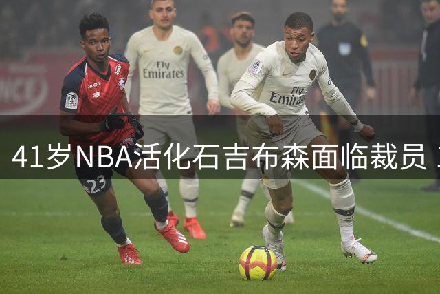 41岁NBA活化石吉布森面临裁员 17年传奇生涯或迎终点