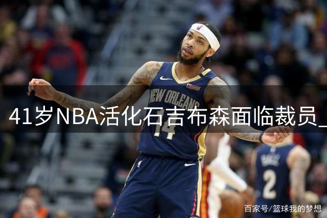 41岁NBA活化石吉布森面临裁员 17年传奇生涯或迎终点